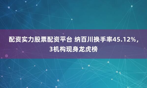 配资实力股票配资平台 纳百川换手率45.12%，3机构现身龙虎榜