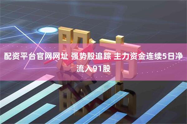 配资平台官网网址 强势股追踪 主力资金连续5日净流入91股