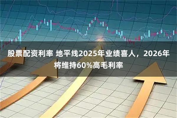股票配资利率 地平线2025年业绩喜人，2026年将维持60%高毛利率