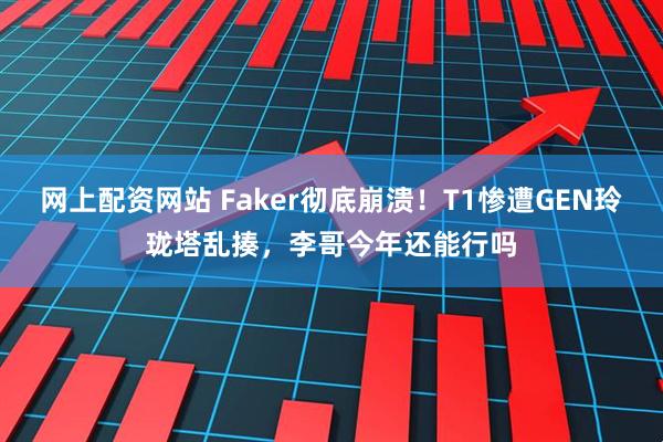 网上配资网站 Faker彻底崩溃！T1惨遭GEN玲珑塔乱揍，李哥今年还能行吗