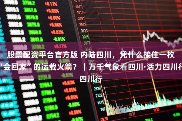 股票配资平台官方版 内陆四川，凭什么接住一枚“会回家”的运载火箭？｜万千气象看四川·活力四川行