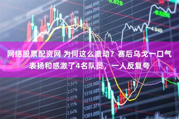 网络股票配资网 为何这么激动？赛后乌戈一口气表扬和感激了4名队员，一人反复夸