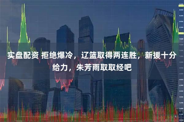 实盘配资 拒绝爆冷，辽篮取得两连胜，新援十分给力，朱芳雨取取经吧