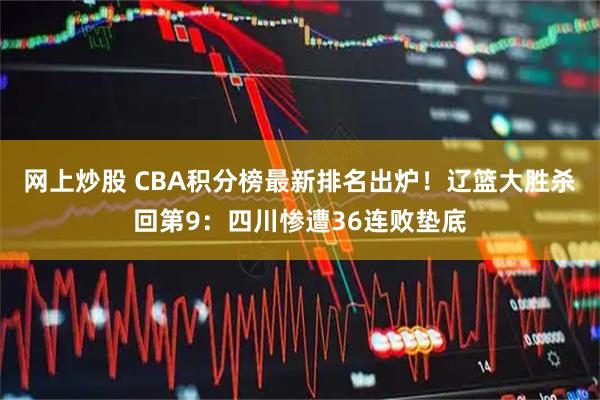 网上炒股 CBA积分榜最新排名出炉！辽篮大胜杀回第9：四川惨遭36连败垫底