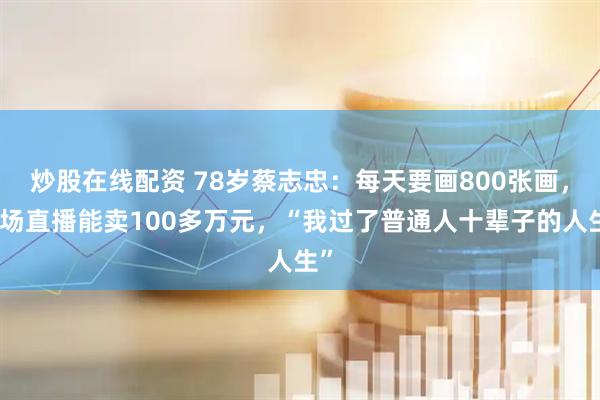 炒股在线配资 78岁蔡志忠：每天要画800张画，一场直播能卖100多万元，“我过了普通人十辈子的人生”