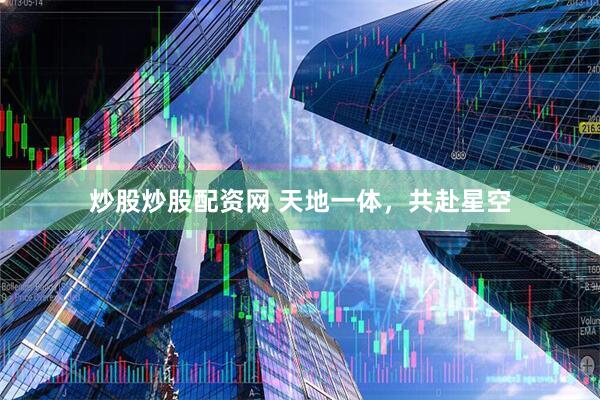 炒股炒股配资网 天地一体，共赴星空