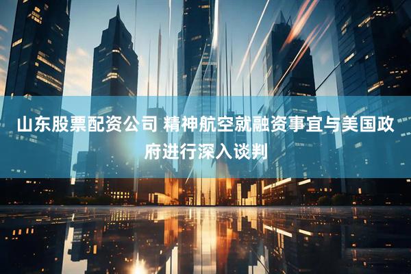 山东股票配资公司 精神航空就融资事宜与美国政府进行深入谈判