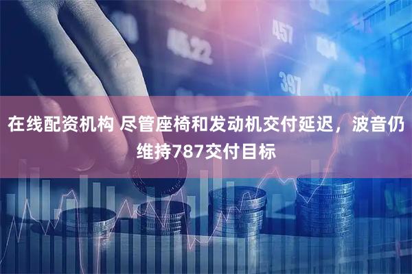 在线配资机构 尽管座椅和发动机交付延迟，波音仍维持787交付目标