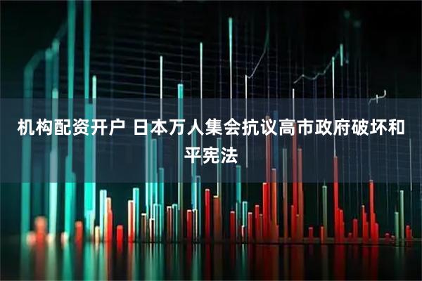 机构配资开户 日本万人集会抗议高市政府破坏和平宪法