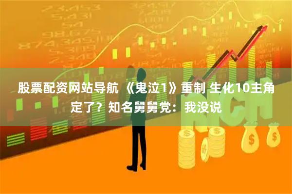 股票配资网站导航 《鬼泣1》重制 生化10主角定了？知名舅舅党：我没说