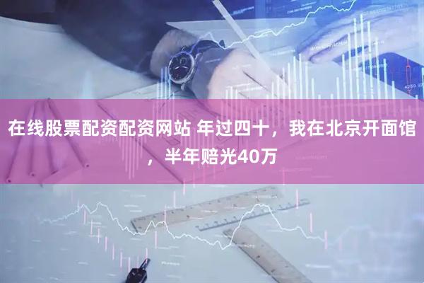 在线股票配资配资网站 年过四十，我在北京开面馆，半年赔光40万