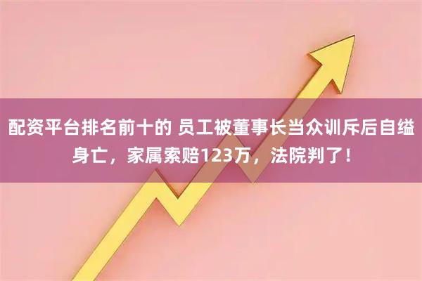 配资平台排名前十的 员工被董事长当众训斥后自缢身亡，家属索赔123万，法院判了！